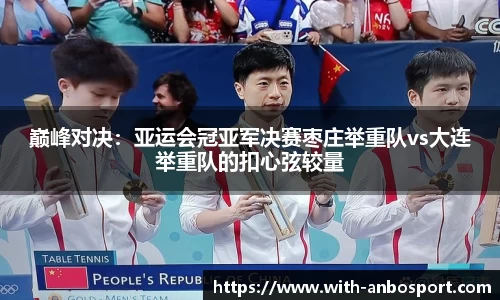 巅峰对决：亚运会冠亚军决赛枣庄举重队vs大连举重队的扣心弦较量