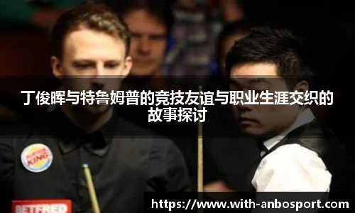 丁俊晖与特鲁姆普的竞技友谊与职业生涯交织的故事探讨